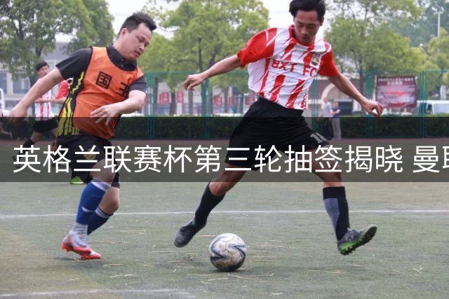 英格兰联赛杯第三轮抽签揭晓 曼联迎战布莱顿 利物浦对阵热刺